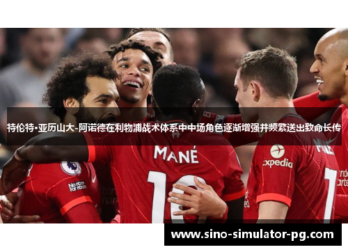 特伦特·亚历山大-阿诺德在利物浦战术体系中中场角色逐渐增强并频繁送出致命长传